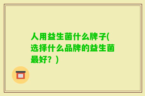 人用益生菌什么牌子(选择什么品牌的益生菌好?) 人用益生菌什么牌子(选择什么品牌的益生菌好?)