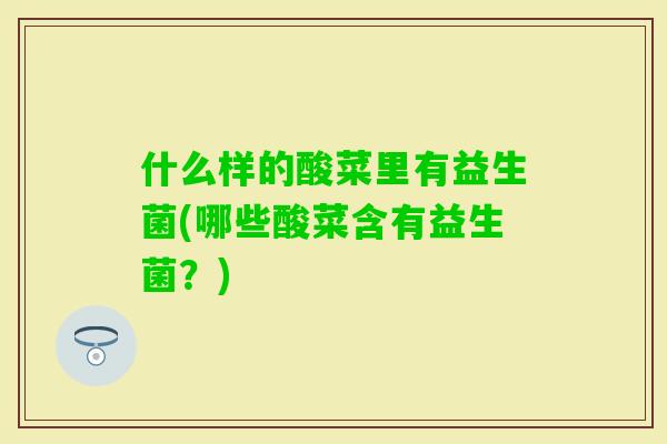 什么样的酸菜里有益生菌(哪些酸菜含有益生菌?) 什么样的酸菜里有益生菌(哪些酸菜含有益生菌?)