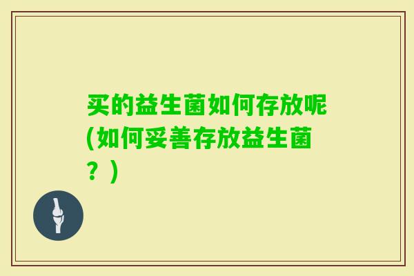 买的益生菌如何存放呢(如何妥善存放益生菌?) 买的益生菌如何存放呢(如何妥善存放益生菌?)