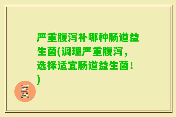 严重补哪种肠道益生菌(调理严重，选择适宜肠道益生菌！)