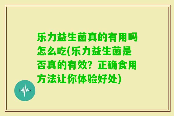乐力益生菌真的有用吗怎么吃(乐力益生菌是否真的有效？正确食用方法让你体验好处)