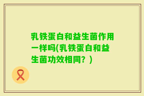 乳铁蛋白和益生菌作用一样吗(乳铁蛋白和益生菌功效相同?) 乳铁蛋白和益生菌作用一样吗(乳铁蛋白和益生菌功效相同?)