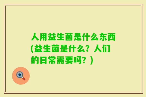 人用益生菌是什么东西(益生菌是什么？人们的日常需要吗？)