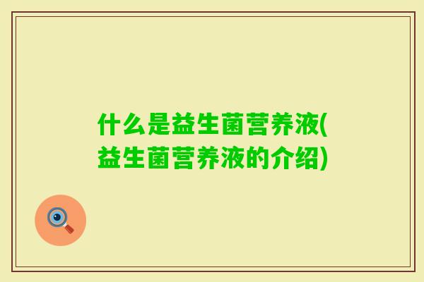什么是益生菌营养液(益生菌营养液的介绍) 什么是益生菌营养液(益生菌营养液的介绍)