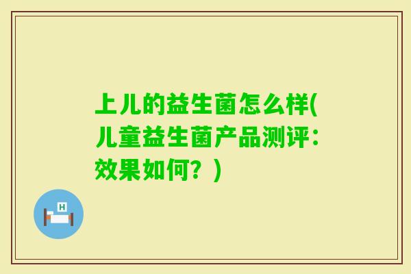 上儿的益生菌怎么样(儿童益生菌产品测评：效果如何？)