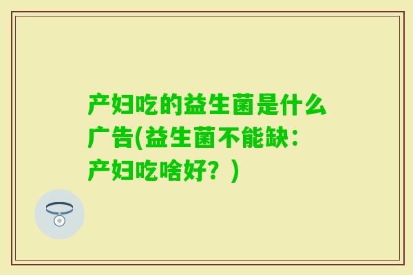 产妇吃的益生菌是什么广告(益生菌不能缺:产妇吃啥好?) 产妇吃的益生菌是什么广告(益生菌不能缺:产妇吃啥好?)
