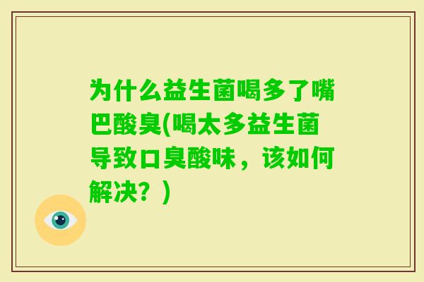 为什么益生菌喝多了嘴巴酸臭(喝太多益生菌导致酸味,该如何解决?) 为什么益生菌喝多了嘴巴酸臭(喝太多益生菌导致酸味,该如何解决?)