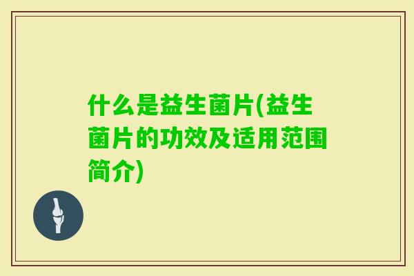 什么是益生菌片(益生菌片的功效及适用范围简介)