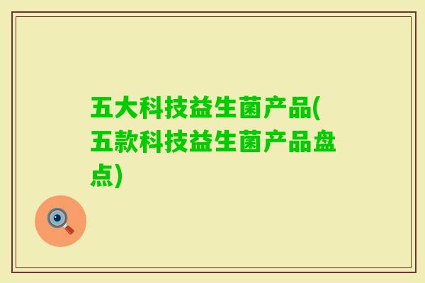 五大科技益生菌产品(五款科技益生菌产品盘点) 五大科技益生菌产品(五款科技益生菌产品盘点)