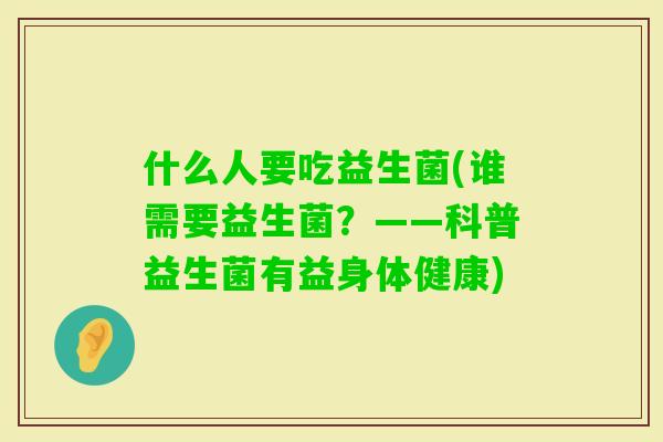 什么人要吃益生菌(谁需要益生菌?——科普益生菌有益身体健康) 什么人要吃益生菌(谁需要益生菌?——科普益生菌有益身体健康)