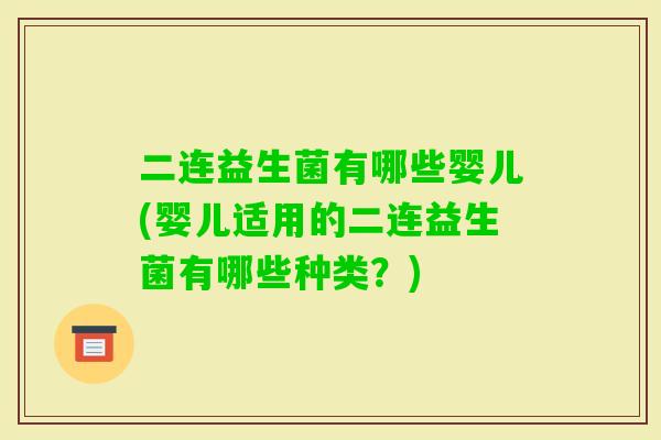 二连益生菌有哪些婴儿(婴儿适用的二连益生菌有哪些种类？)