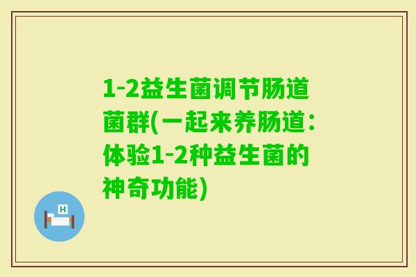 1-2益生菌调节肠道菌群(一起来养肠道:体验1-2种益生菌的神奇功能) 1-2益生菌调节肠道菌群(一起来养肠道:体验1-2种益生菌的神奇功能)