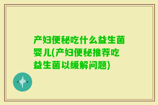 产妇吃什么益生菌婴儿(产妇推荐吃益生菌以缓解问题) 产妇吃什么益生菌婴儿(产妇推荐吃益生菌以缓解问题)