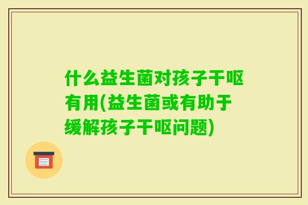 什么益生菌对孩子干呕有用(益生菌或有助于缓解孩子干呕问题) 什么益生菌对孩子干呕有用(益生菌或有助于缓解孩子干呕问题)