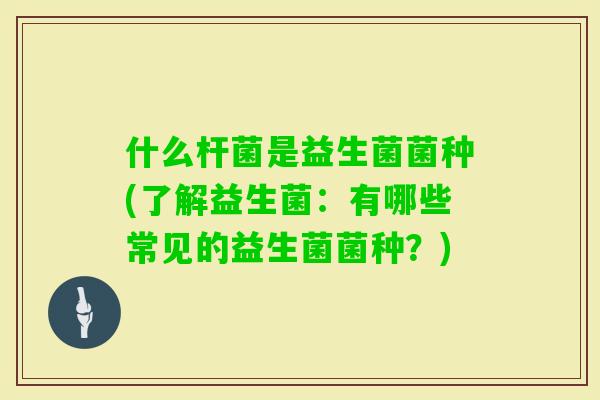 什么杆菌是益生菌菌种(了解益生菌:有哪些常见的益生菌菌种?) 什么杆菌是益生菌菌种(了解益生菌:有哪些常见的益生菌菌种?)