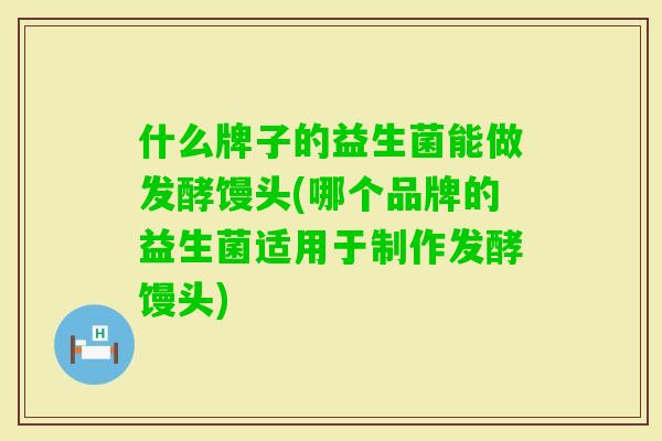 什么牌子的益生菌能做发酵馒头(哪个品牌的益生菌适用于制作发酵馒头) 什么牌子的益生菌能做发酵馒头(哪个品牌的益生菌适用于制作发酵馒头)