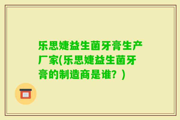 乐思婕益生菌牙膏生产厂家(乐思婕益生菌牙膏的制造商是谁?) 乐思婕益生菌牙膏生产厂家(乐思婕益生菌牙膏的制造商是谁?)