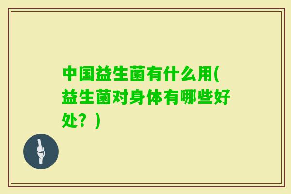 中国益生菌有什么用(益生菌对身体有哪些好处?) 中国益生菌有什么用(益生菌对身体有哪些好处?)
