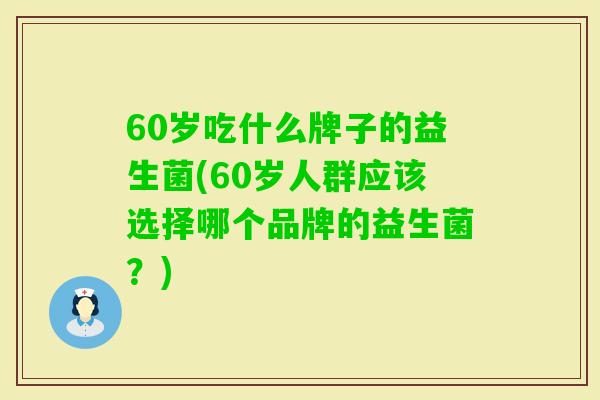 60岁吃什么牌子的益生菌(60岁人群应该选择哪个品牌的益生菌?) 60岁吃什么牌子的益生菌(60岁人群应该选择哪个品牌的益生菌?)