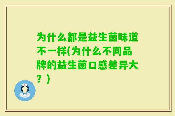 为什么都是益生菌味道不一样(为什么不同品牌的益生菌口感差异大?) 为什么都是益生菌味道不一样(为什么不同品牌的益生菌口感差异大?)
