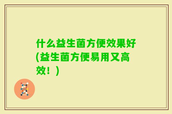 什么益生菌方便效果好(益生菌方便易用又高效!) 什么益生菌方便效果好(益生菌方便易用又高效!)