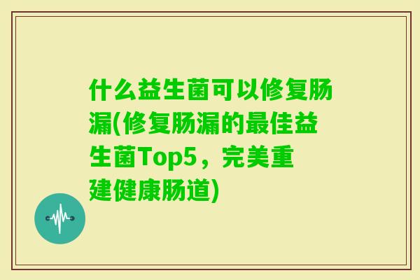 什么益生菌可以修复肠漏(修复肠漏的佳益生菌Top5,完美重建健康肠道) 什么益生菌可以修复肠漏(修复肠漏的佳益生菌Top5,完美重建健康肠道)