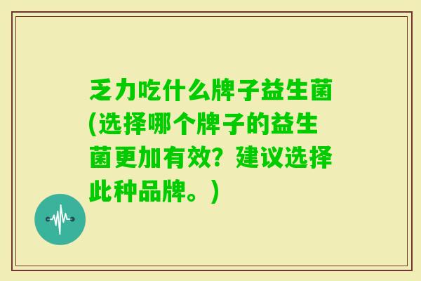 乏力吃什么牌子益生菌(选择哪个牌子的益生菌更加有效?建议选择此种品牌。) 乏力吃什么牌子益生菌(选择哪个牌子的益生菌更加有效?建议选择此种品牌。)
