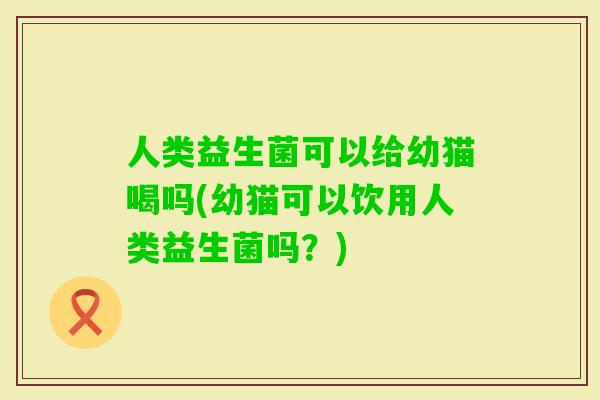 人类益生菌可以给幼猫喝吗(幼猫可以饮用人类益生菌吗?) 人类益生菌可以给幼猫喝吗(幼猫可以饮用人类益生菌吗?)