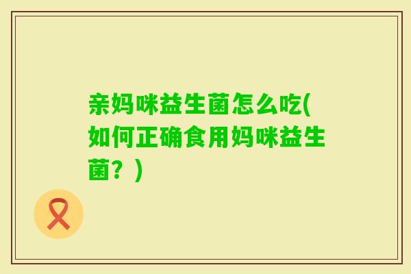 亲妈咪益生菌怎么吃(如何正确食用妈咪益生菌？)
