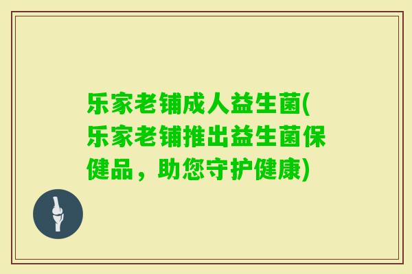 乐家老铺成人益生菌(乐家老铺推出益生菌保健品,助您守护健康) 乐家老铺成人益生菌(乐家老铺推出益生菌保健品,助您守护健康)
