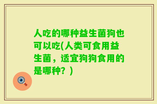 人吃的哪种益生菌狗也可以吃(人类可食用益生菌，适宜狗狗食用的是哪种？)