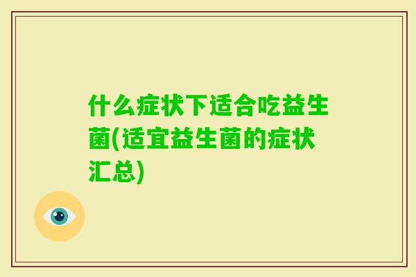 什么症状下适合吃益生菌(适宜益生菌的症状汇总)