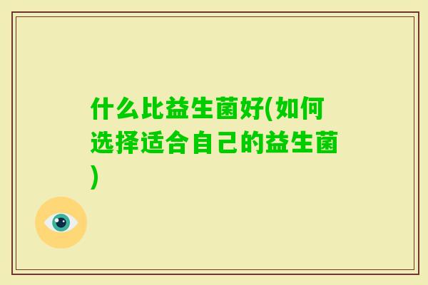 什么比益生菌好(如何选择适合自己的益生菌)