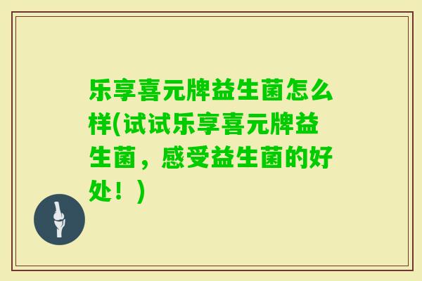 乐享喜元牌益生菌怎么样(试试乐享喜元牌益生菌，感受益生菌的好处！)