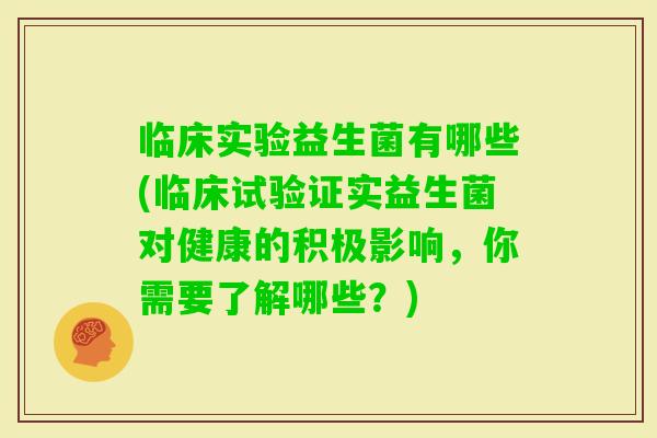 临床实验益生菌有哪些(临床试验证实益生菌对健康的积极影响,你需要了解哪些?) 临床实验益生菌有哪些(临床试验证实益生菌对健康的积极影响,你需要了解哪些?)