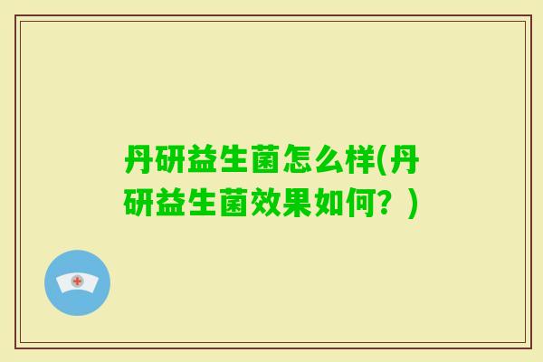 丹研益生菌怎么样(丹研益生菌效果如何?) 丹研益生菌怎么样(丹研益生菌效果如何?)