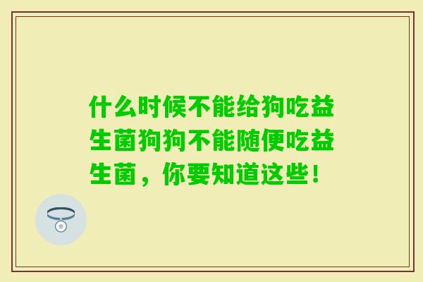 什么时候不能给狗吃益生菌狗狗不能随便吃益生菌,你要知道这些! 什么时候不能给狗吃益生菌狗狗不能随便吃益生菌,你要知道这些!