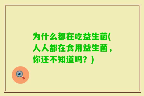 为什么都在吃益生菌(人人都在食用益生菌，你还不知道吗？)