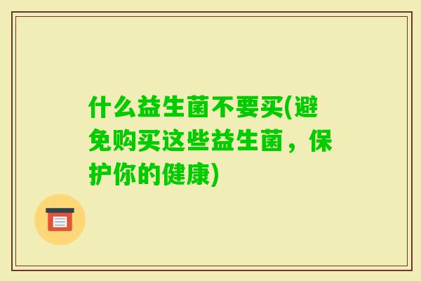 什么益生菌不要买(避免购买这些益生菌,保护你的健康) 什么益生菌不要买(避免购买这些益生菌,保护你的健康)