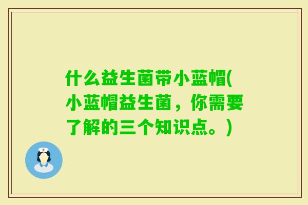什么益生菌带小蓝帽(小蓝帽益生菌，你需要了解的三个知识点。)