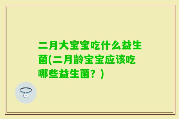 二月大宝宝吃什么益生菌(二月龄宝宝应该吃哪些益生菌？)