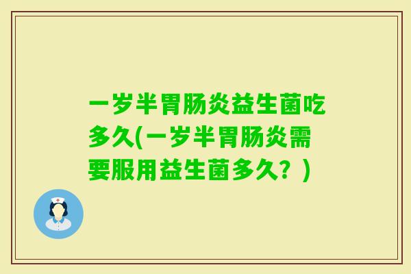 一岁半胃益生菌吃多久(一岁半胃需要服用益生菌多久?) 一岁半胃益生菌吃多久(一岁半胃需要服用益生菌多久?)