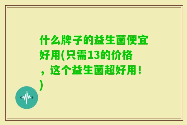 什么牌子的益生菌便宜好用(只需13的价格,这个益生菌超好用!) 什么牌子的益生菌便宜好用(只需13的价格,这个益生菌超好用!)