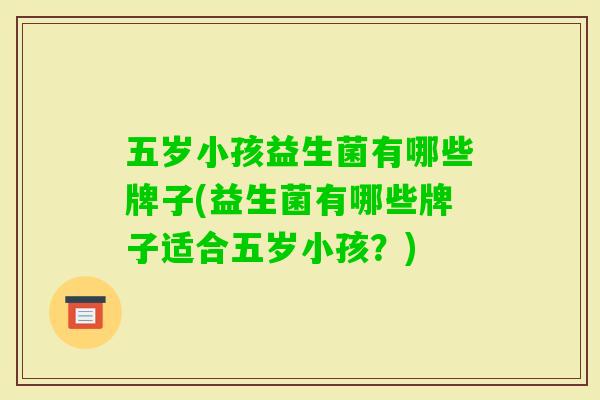 五岁小孩益生菌有哪些牌子(益生菌有哪些牌子适合五岁小孩？)