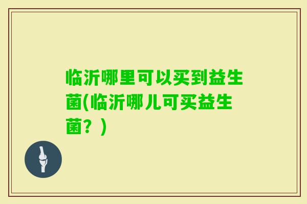 临沂哪里可以买到益生菌(临沂哪儿可买益生菌？)