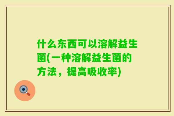 什么东西可以溶解益生菌(一种溶解益生菌的方法,提高吸收率) 什么东西可以溶解益生菌(一种溶解益生菌的方法,提高吸收率)