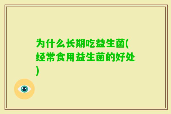 为什么长期吃益生菌(经常食用益生菌的好处) 为什么长期吃益生菌(经常食用益生菌的好处)