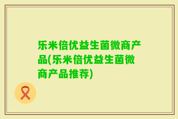 乐米倍优益生菌微商产品(乐米倍优益生菌微商产品推荐) 乐米倍优益生菌微商产品(乐米倍优益生菌微商产品推荐)