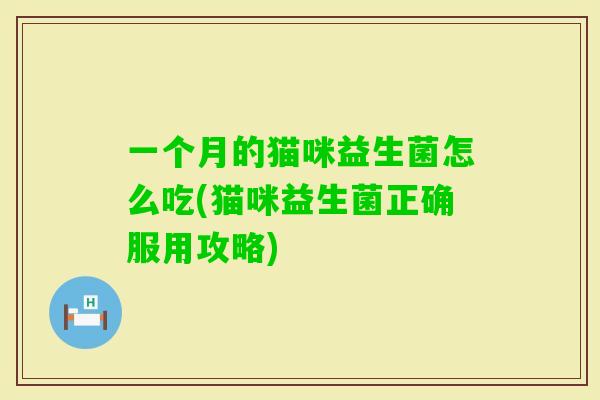 一个月的猫咪益生菌怎么吃(猫咪益生菌正确服用攻略) 一个月的猫咪益生菌怎么吃(猫咪益生菌正确服用攻略)