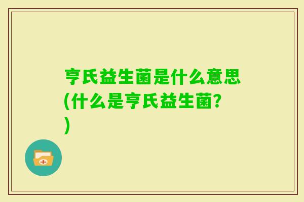 亨氏益生菌是什么意思(什么是亨氏益生菌？)